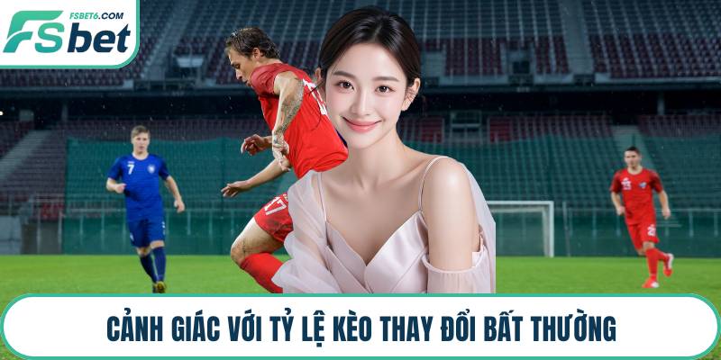Cảnh giác với tỷ lệ kèo thay đổi bất thường