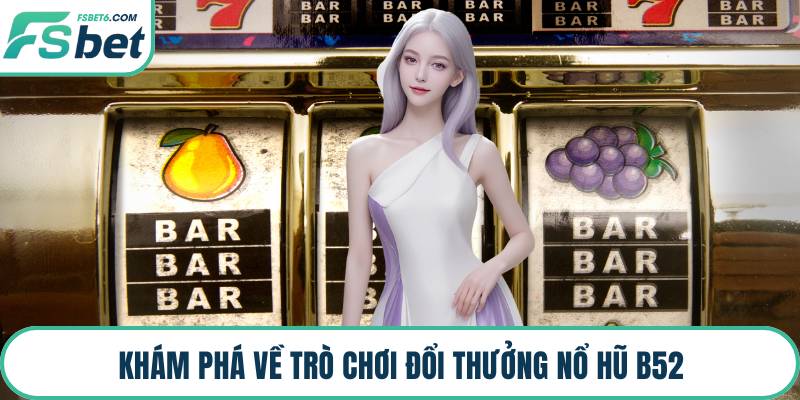 Khám phá về trò chơi đổi thưởng nổ hũ B52